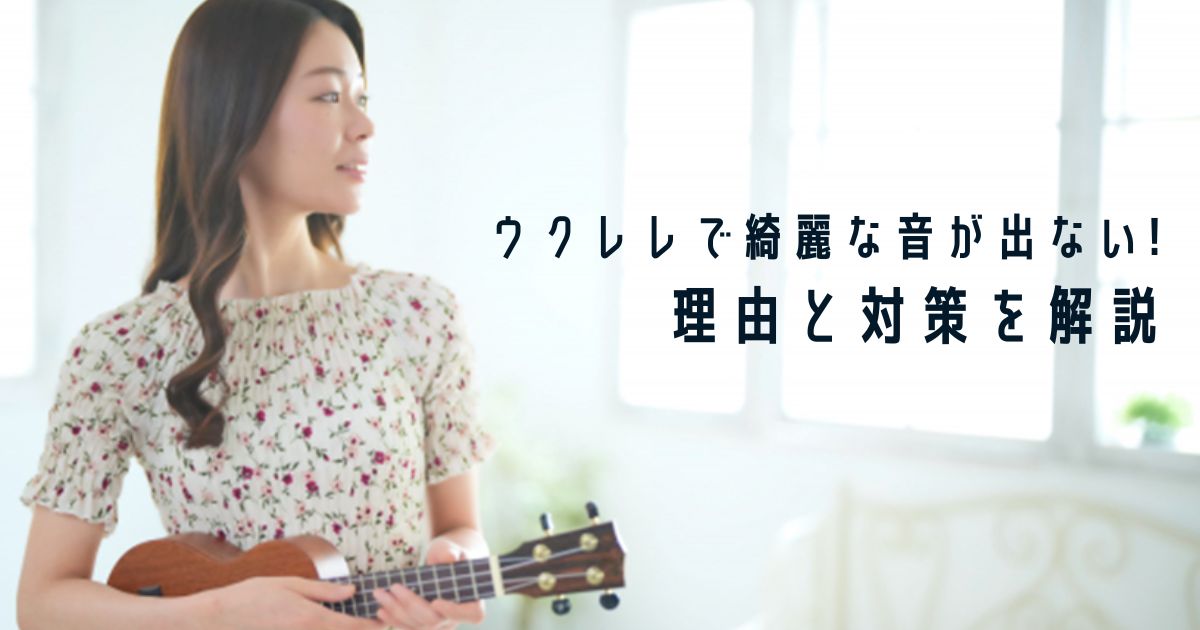 ウクレレで綺麗な音が出ない！理由と対策を解説